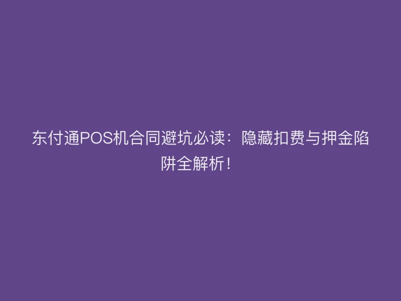 聚驰家POS机合同避坑必读：隐藏扣费与押金陷阱全解析！