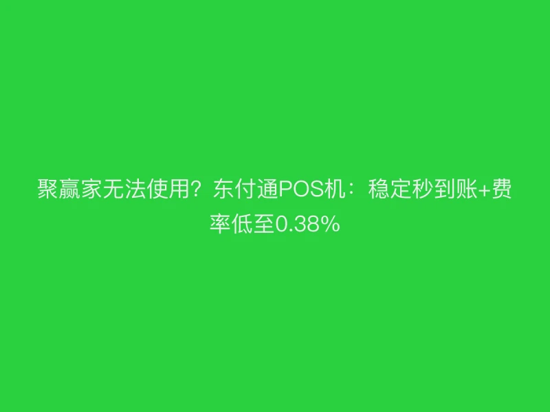 聚赢家无法使用？聚驰家POS机：稳定秒到账+费率低至0.38%