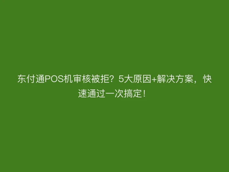 聚驰家POS机审核被拒？5大原因+解决方案，快速通过一次搞定！