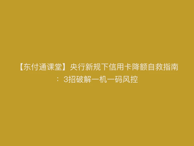 【聚驰家课堂】央行新规下信用卡降额自救指南：3招破解一机一码风控