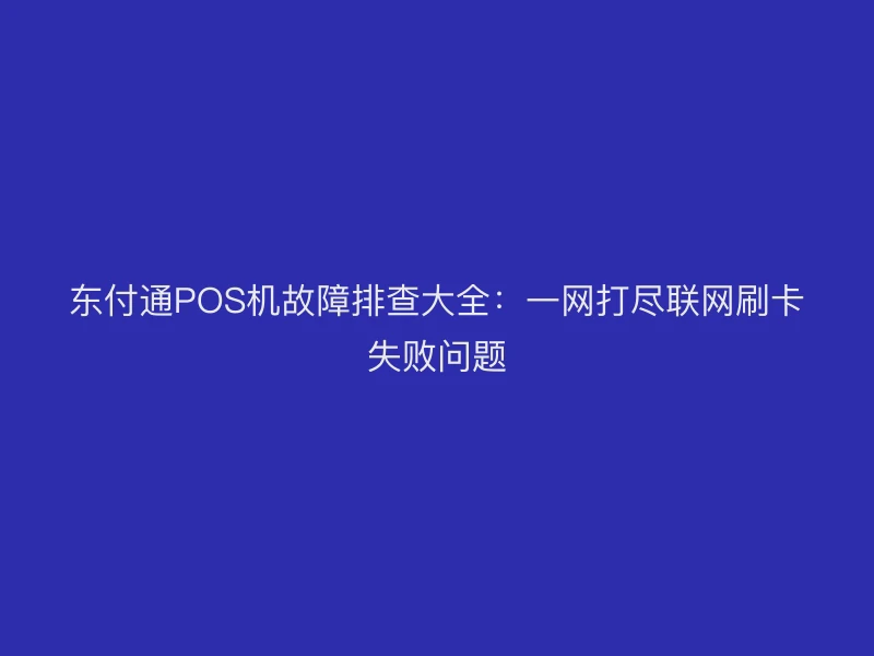 聚驰家POS机故障排查大全：一网打尽联网刷卡失败问题