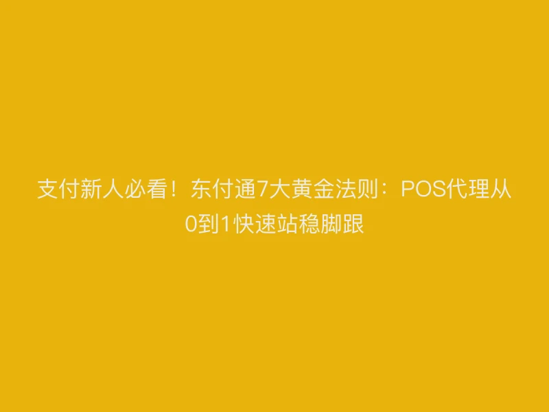 支付新人必看！聚驰家7大黄金法则：POS代理从0到1快速站稳脚跟