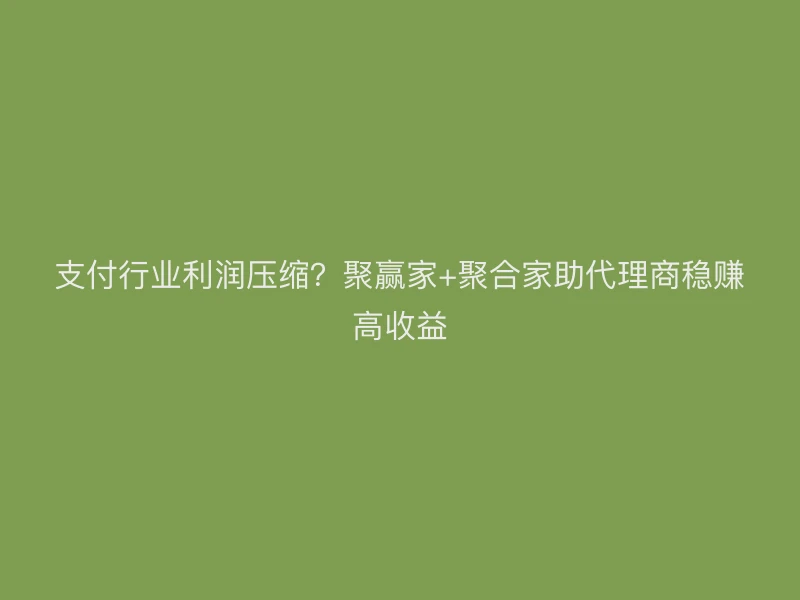 支付行业利润压缩？聚赢家+聚合家助代理商稳赚高收益