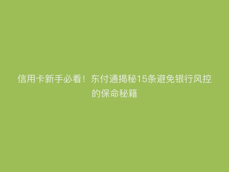 信用卡新手必看！聚驰家揭秘15条避免银行风控的保命秘籍