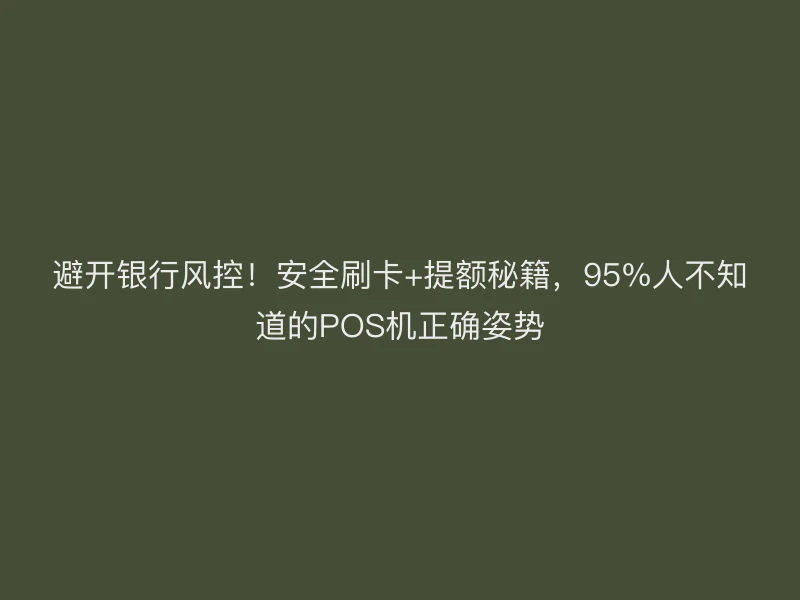 避开银行风控！安全刷卡+提额秘籍，95%人不知道的POS机正确姿势