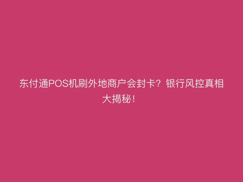 聚驰家POS机刷外地商户会封卡？银行风控真相大揭秘！
