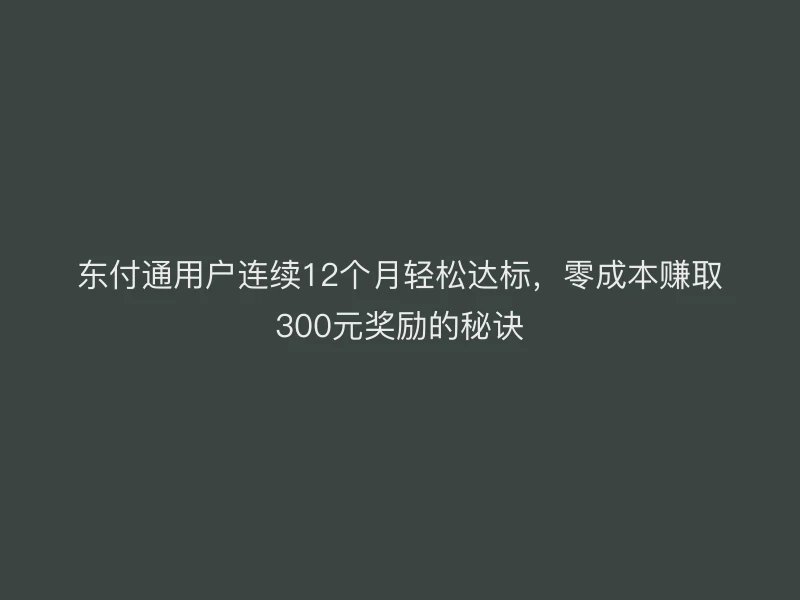 聚驰家用户连续12个月轻松达标，零成本赚取300元奖励的秘诀