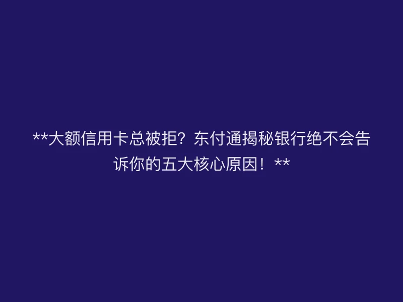 **大额信用卡总被拒？聚驰家揭秘银行绝不会告诉你的五大核心原因！**