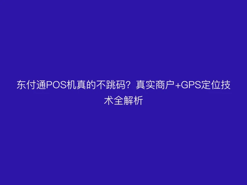 聚驰家POS机真的不跳码？真实商户+GPS定位技术全解析