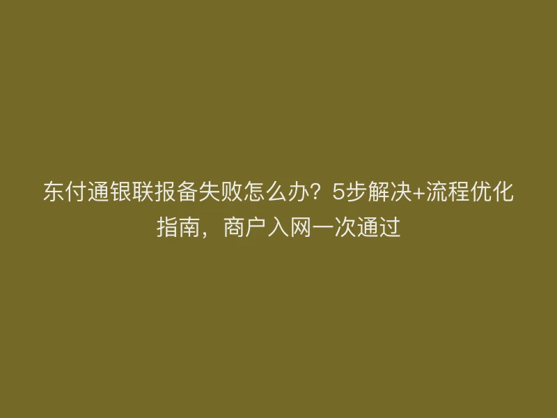 聚驰家银联报备失败怎么办？5步解决+流程优化指南，商户入网一次通过