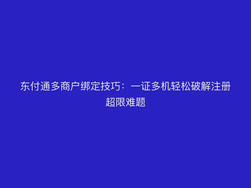 聚驰家多商户绑定技巧：一证多机轻松破解注册超限难题