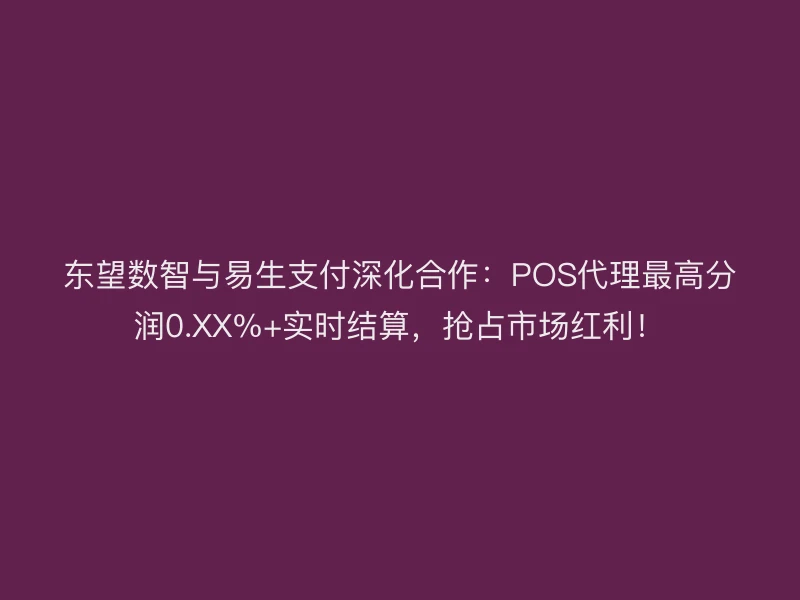 东望数智与易生支付深化合作：POS代理最高分润0.XX%+实时结算，抢占市场红利！