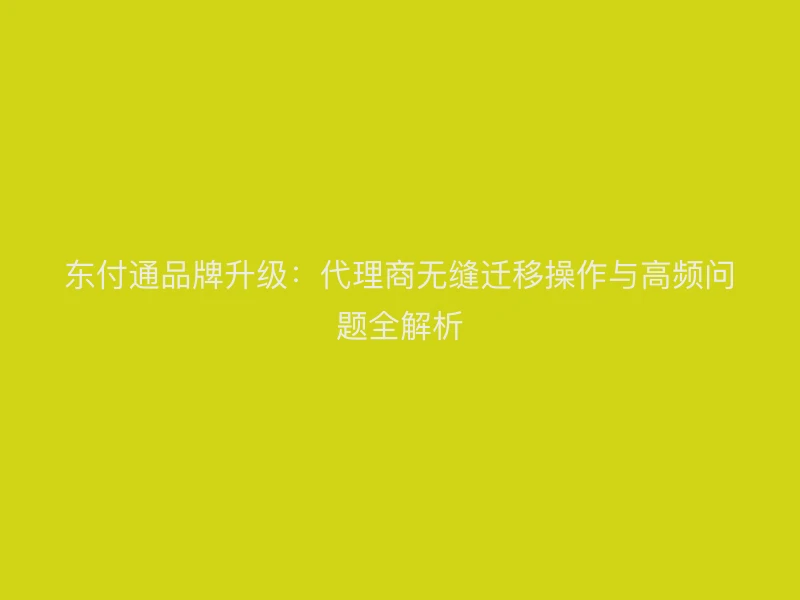 聚驰家品牌升级：代理商无缝迁移操作与高频问题全解析