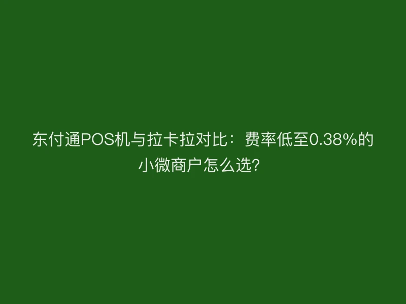 聚驰家POS机与拉卡拉对比：费率低至0.38%的小微商户怎么选？