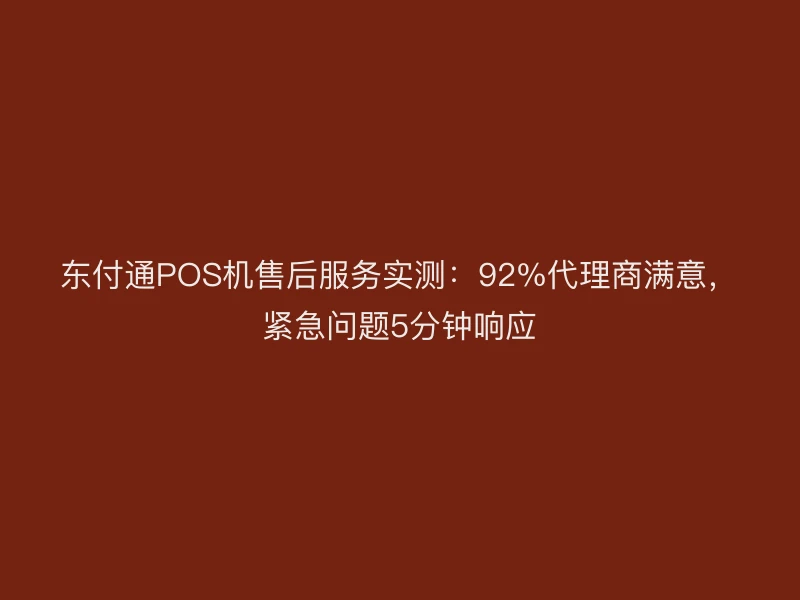 聚驰家POS机售后服务实测：92%代理商满意，紧急问题5分钟响应