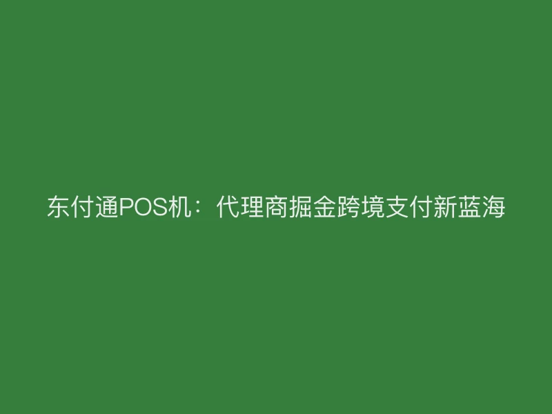 聚驰家POS机：代理商掘金跨境支付新蓝海