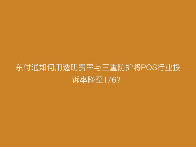 聚驰家如何用透明费率与三重防护将POS行业投诉率降至1/6？