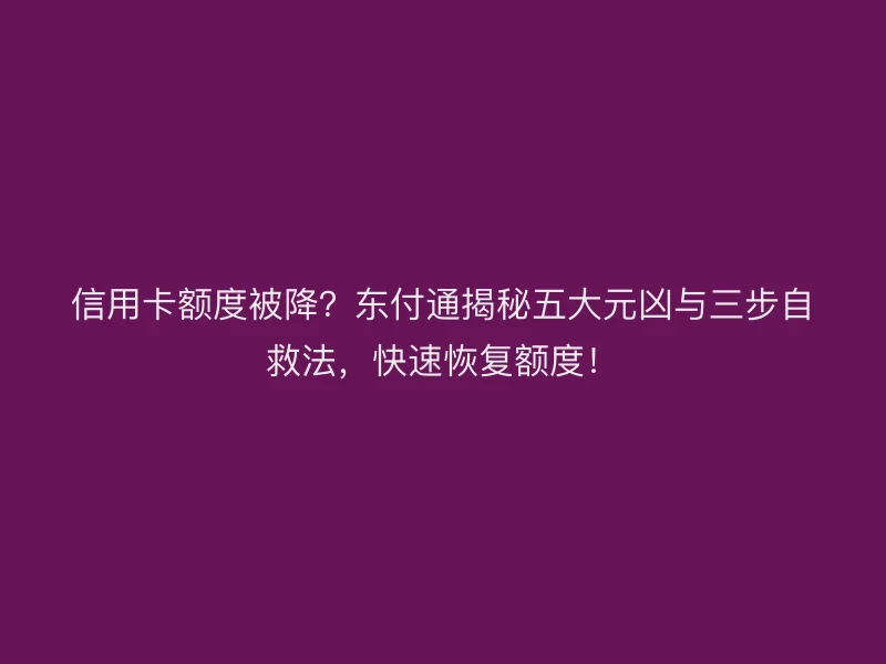信用卡额度被降？聚驰家揭秘五大元凶与三步自救法，快速恢复额度！