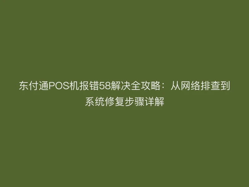 聚驰家POS机报错58解决全攻略：从网络排查到系统修复步骤详解
