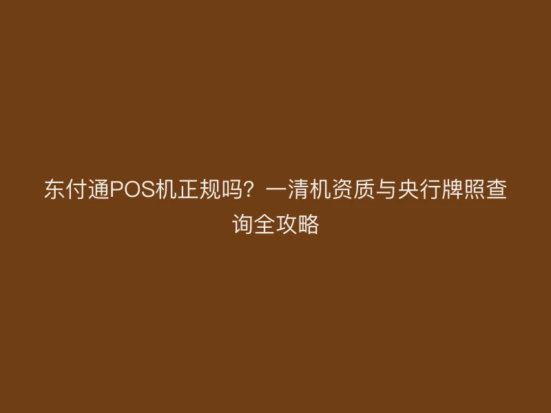 聚驰家POS机正规吗？一清机资质与央行牌照查询全攻略