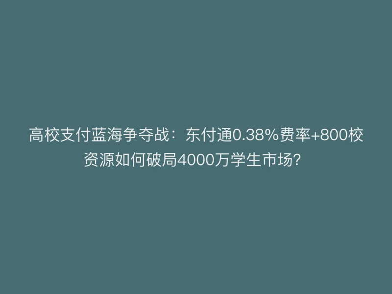 高校支付蓝海争夺战：聚驰家0.38%费率+800校资源如何破局4000万学生市场？