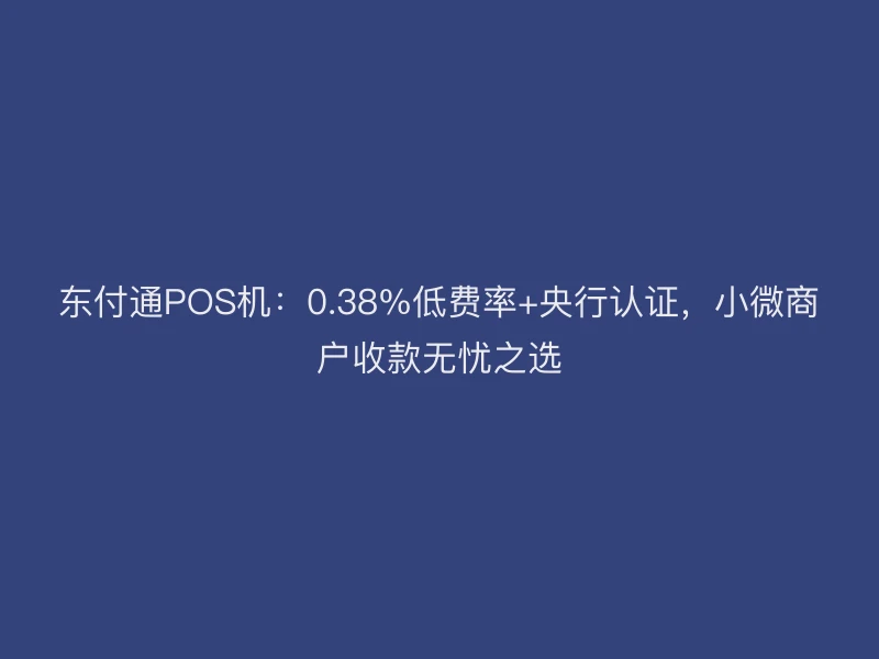 聚驰家POS机：0.38%低费率+央行认证，小微商户收款无忧之选