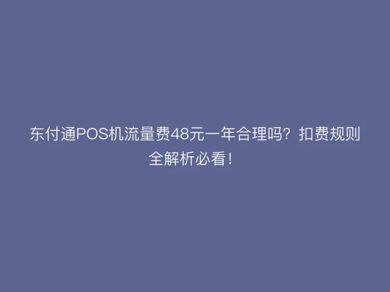 聚驰家POS机流量费48元一年合理吗？扣费规则全解析必看！