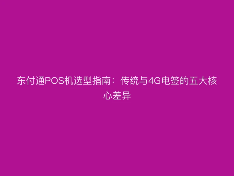 聚驰家POS机选型指南：传统与4G电签的五大核心差异