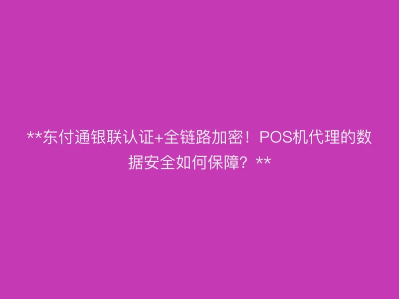 **聚驰家银联认证+全链路加密！POS机代理的数据安全如何保障？**