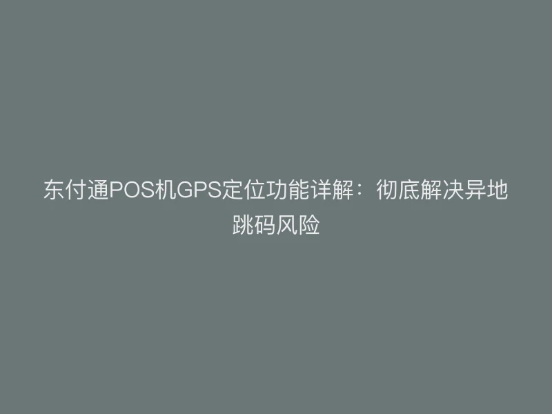 聚驰家POS机GPS定位功能详解：彻底解决异地跳码风险