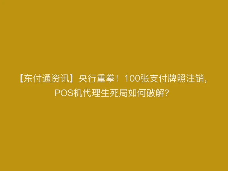 【聚驰家资讯】央行重拳！100张支付牌照注销，POS机代理生死局如何破解？