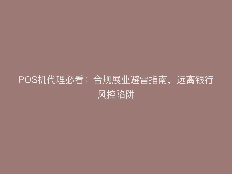POS机代理必看：合规展业避雷指南，远离银行风控陷阱