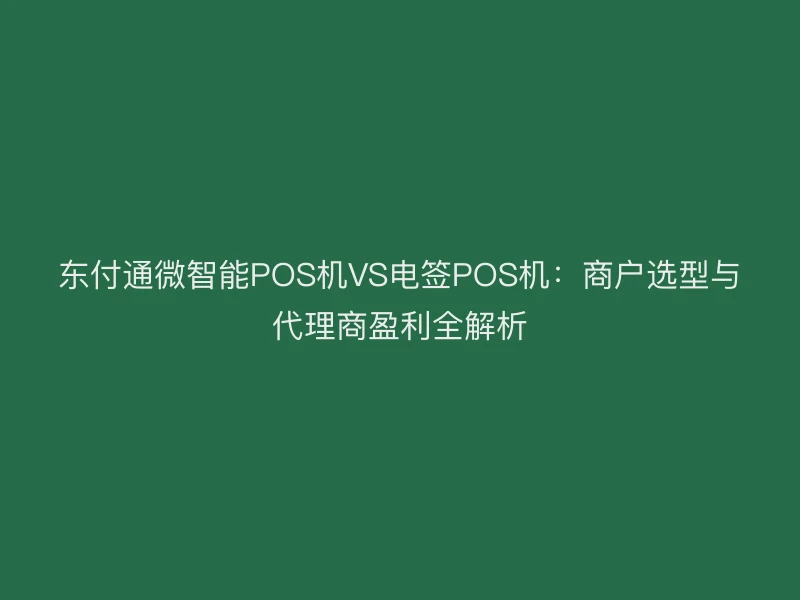 聚驰家微智能POS机VS电签POS机：商户选型与代理商盈利全解析
