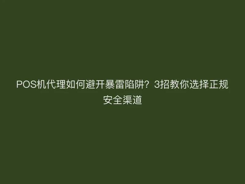 POS机代理如何避开暴雷陷阱？3招教你选择正规安全渠道