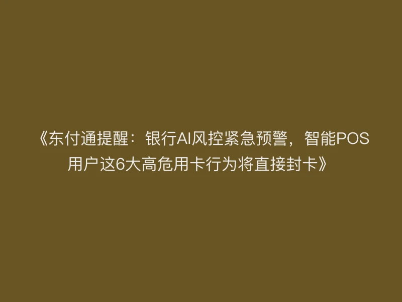 《聚驰家提醒：银行AI风控紧急预警，智能POS用户这6大高危用卡行为将直接封卡》