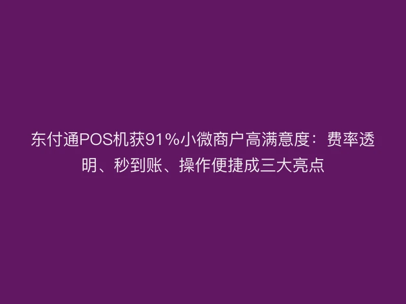聚驰家POS机获91%小微商户高满意度：费率透明、秒到账、操作便捷成三大亮点