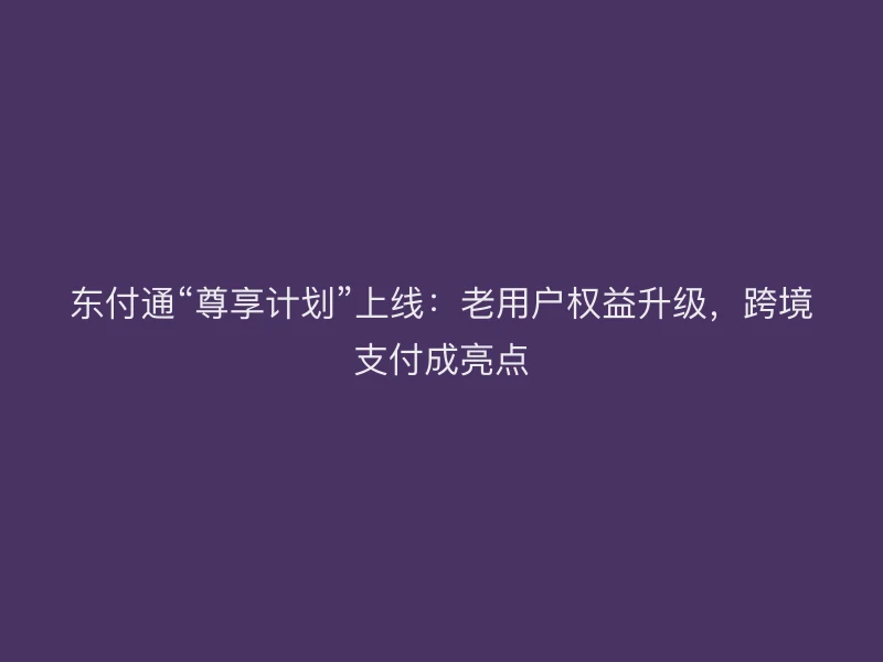 聚驰家“尊享计划”上线：老用户权益升级，跨境支付成亮点