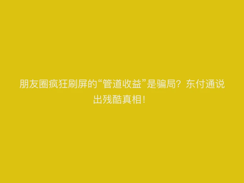 朋友圈疯狂刷屏的“管道收益”是骗局？聚驰家说出残酷真相！