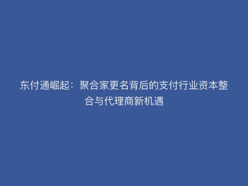 聚驰家崛起：聚合家更名背后的支付行业资本整合与代理商新机遇