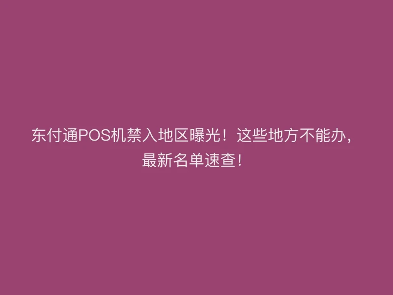 聚驰家POS机禁入地区曝光！这些地方不能办，最新名单速查！
