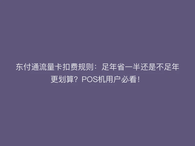 聚驰家流量卡扣费规则：足年省一半还是不足年更划算？POS机用户必看！