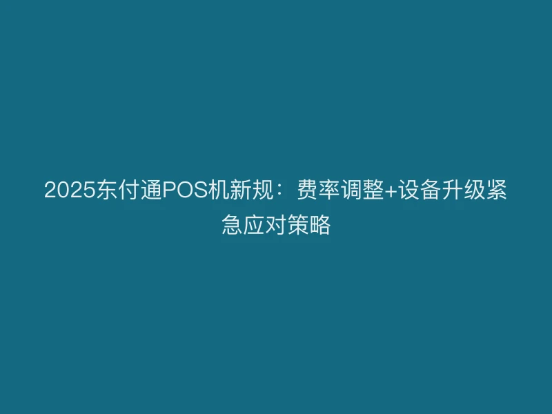 2025聚驰家POS机新规：费率调整+设备升级紧急应对策略