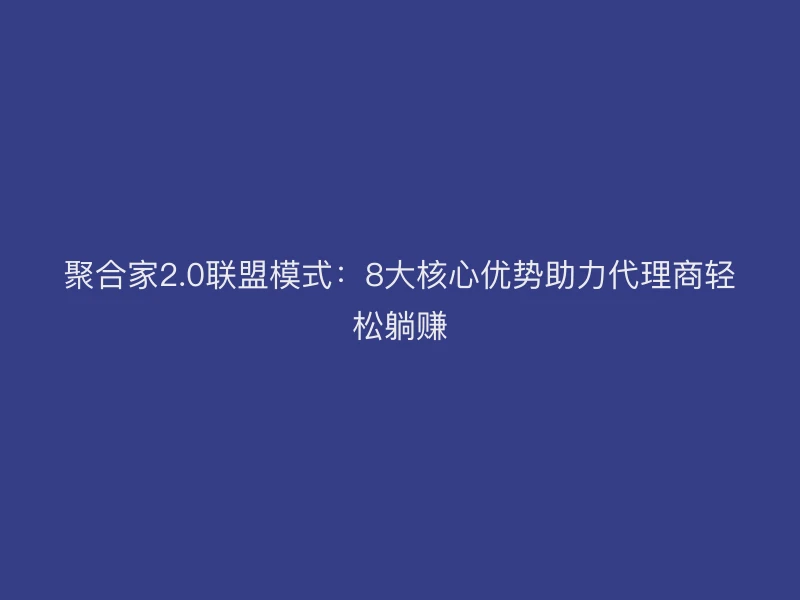 聚合家2.0联盟模式：8大核心优势助力代理商轻松躺赚