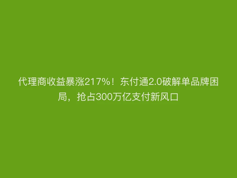 代理商收益暴涨217%！聚驰家2.0破解单品牌困局，抢占300万亿支付新风口