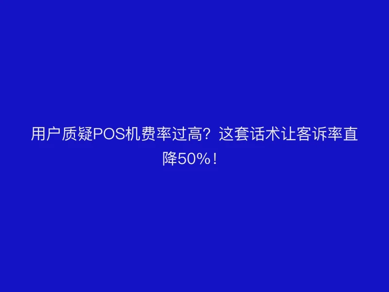 用户质疑POS机费率过高？这套话术让客诉率直降50%！