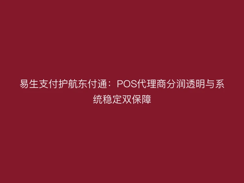 易生支付护航聚驰家：POS代理商分润透明与系统稳定双保障