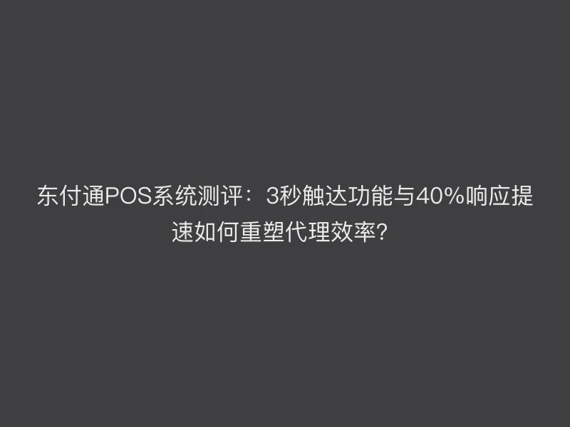 聚驰家POS系统测评：3秒触达功能与40%响应提速如何重塑代理效率？