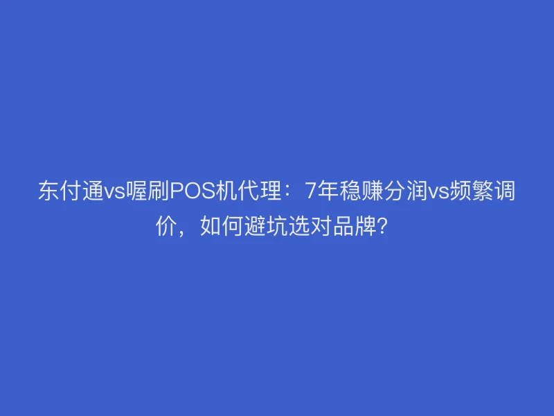 聚驰家vs喔刷POS机代理：7年稳赚分润vs频繁调价，如何避坑选对品牌？