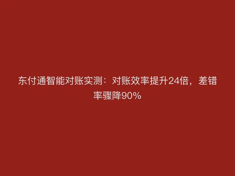 聚驰家智能对账实测：对账效率提升24倍，差错率骤降90%