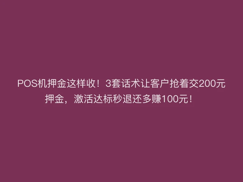 POS机押金这样收！3套话术让客户抢着交200元押金，激活达标秒退还多赚100元！
